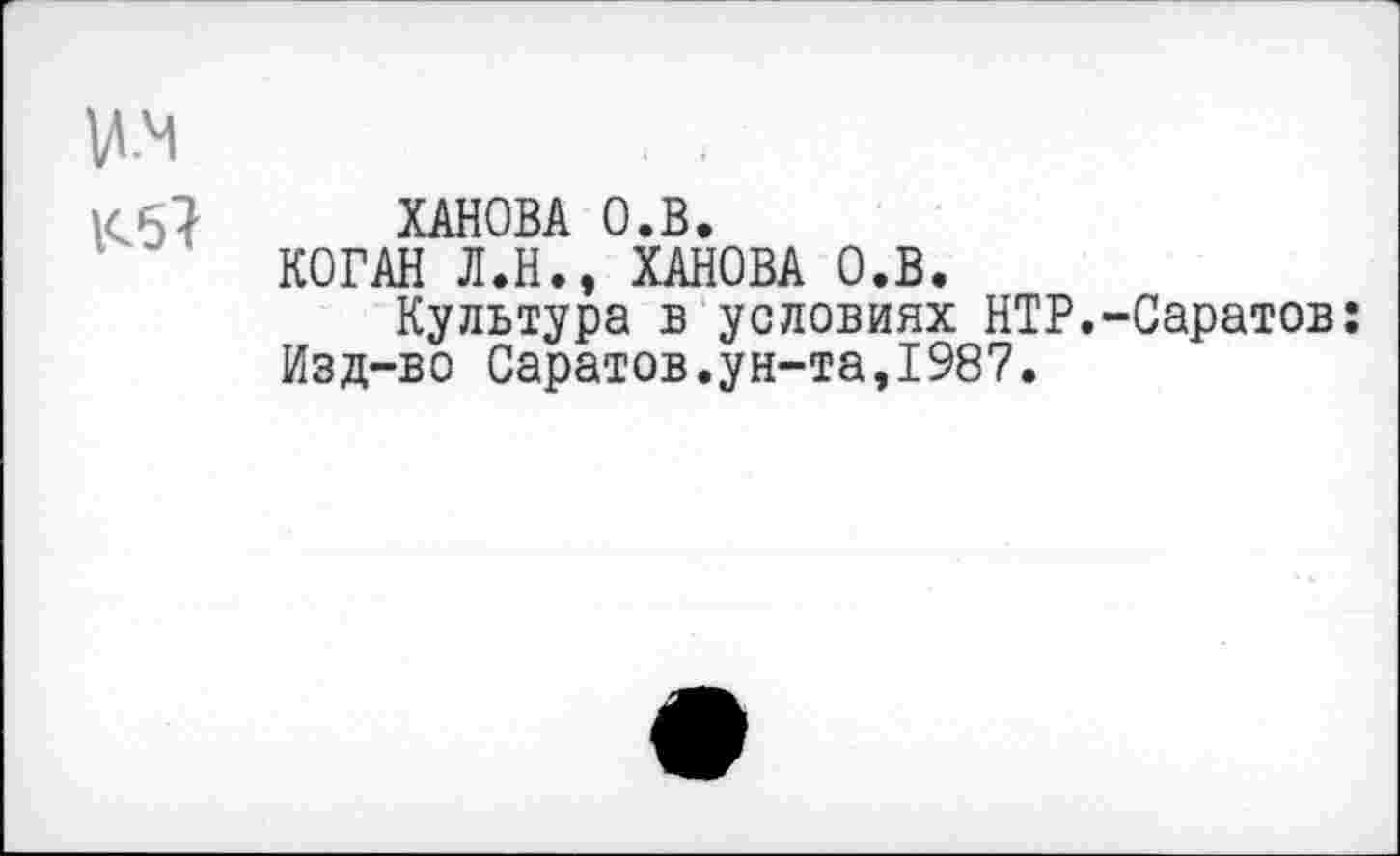 ﻿ХАНОВА О.В.
КОГАН Л.Н., ХАНОВА О.В.
Культура в условиях НТР.-Саратов: Изд-во Саратов.ун-та,1987.